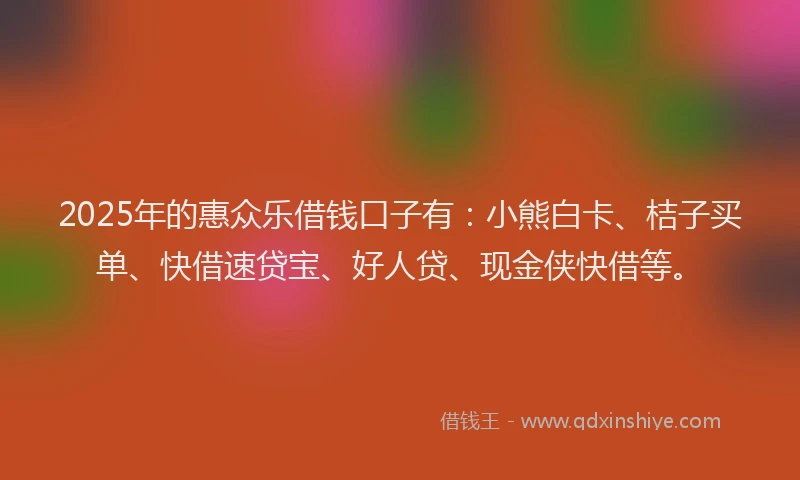 2025年的惠众乐借钱口子有：小熊白卡、桔子买单、快借速贷宝、好人贷、现金侠快借等。
