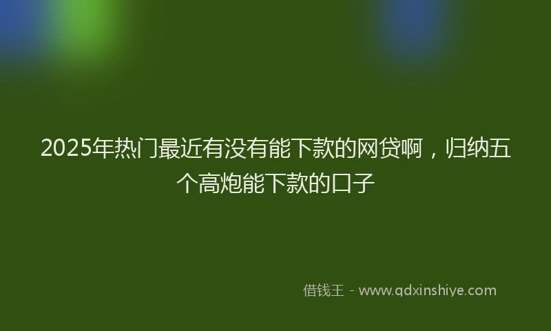 2025年热门最近有没有能下款的网贷啊，归纳五个高炮能下款的口子