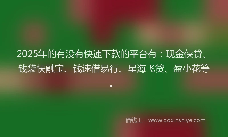 2025年的有没有快速下款的平台有：现金侠贷、钱袋快融宝、钱速借易行、星海飞贷、盈小花等。