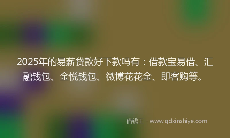 2025年的易薪贷款好下款吗有：借款宝易借、汇融钱包、金悦钱包、微博花花金、即客购等。
