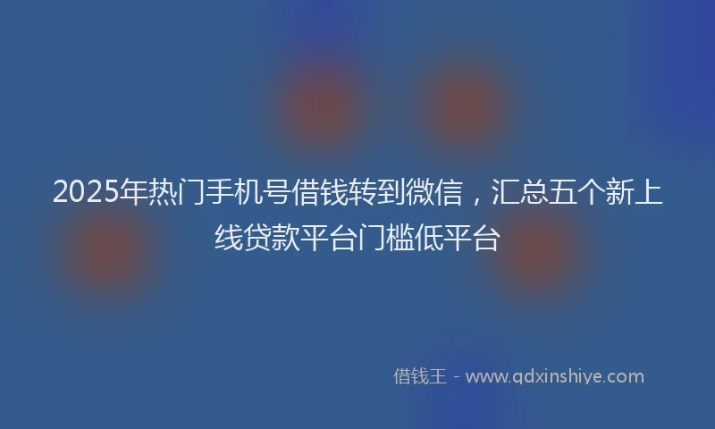 2025年热门手机号借钱转到微信，汇总五个新上线贷款平台门槛低平台
