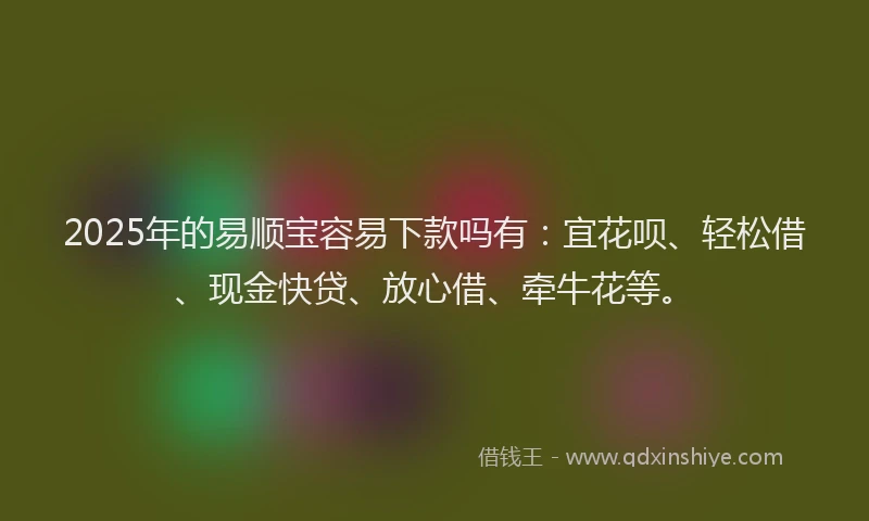 2025年的易顺宝容易下款吗有：宜花呗、轻松借、现金快贷、放心借、牵牛花等。