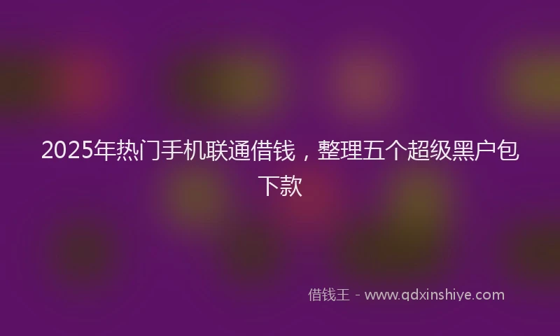 2025年热门手机联通借钱，整理五个超级黑户包下款