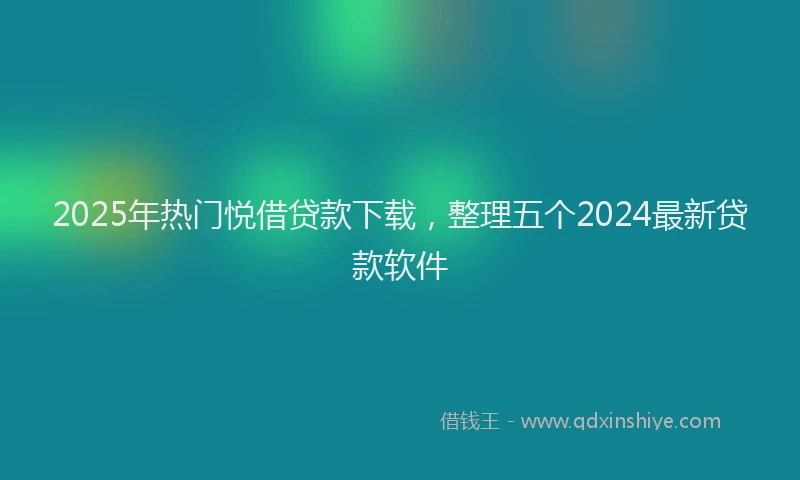 2025年热门悦借贷款下载，整理五个2024最新贷款软件