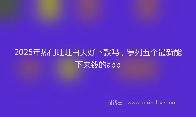 2025年热门旺旺白天好下款吗，罗列五个最新能下来钱的app
