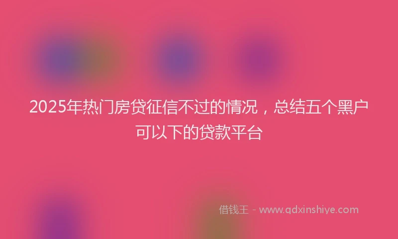 2025年热门房贷征信不过的情况，总结五个黑户可以下的贷款平台