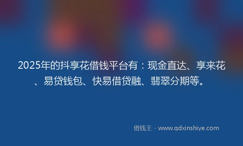2025年的抖享花借钱平台有：现金直达、享来花、易贷钱包、快易借贷融、翡翠分期等。