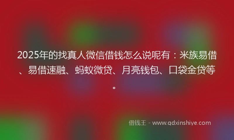 2025年的找真人微信借钱怎么说呢有：米族易借、易借速融、蚂蚁微贷、月亮钱包、口袋金贷等。