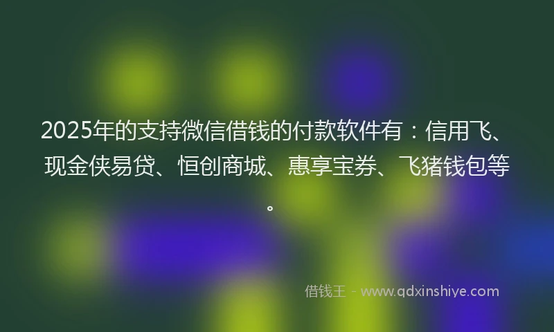 2025年的支持微信借钱的付款软件有：信用飞、现金侠易贷、恒创商城、惠享宝券、飞猪钱包等。