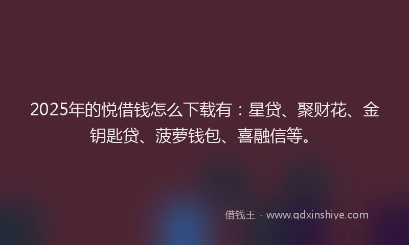 2025年的悦借钱怎么下载有：星贷、聚财花、金钥匙贷、菠萝钱包、喜融信等。
