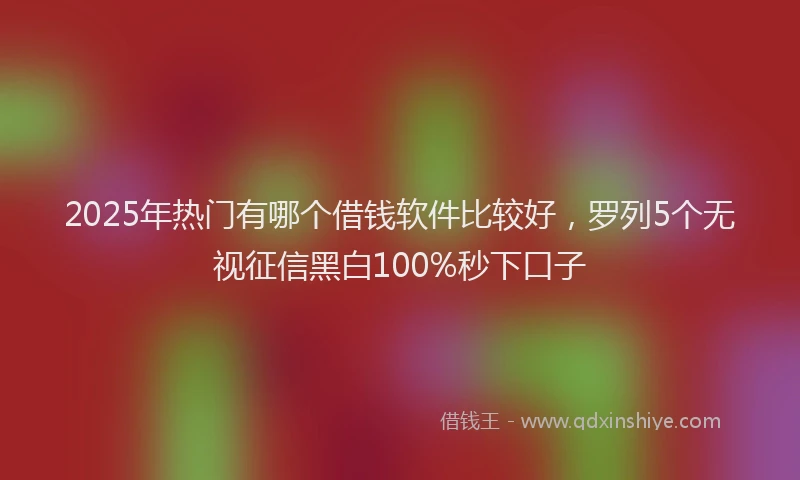 2025年热门有哪个借钱软件比较好，罗列5个无视征信黑白100%秒下口子