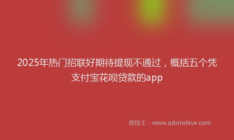 2025年热门招联好期待提现不通过，概括五个凭支付宝花呗贷款的app