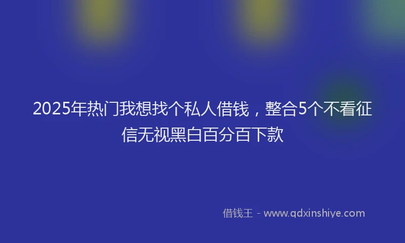 2025年热门我想找个私人借钱，整合5个不看征信无视黑白百分百下款