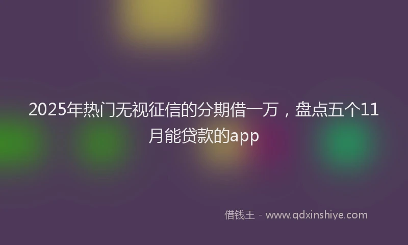 2025年热门无视征信的分期借一万，盘点五个11月能贷款的app