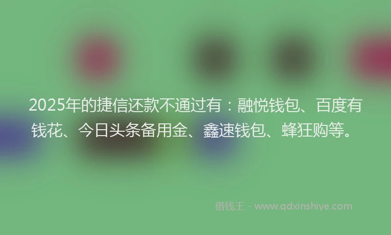 2025年的捷信还款不通过有：融悦钱包、百度有钱花、今日头条备用金、鑫速钱包、蜂狂购等。