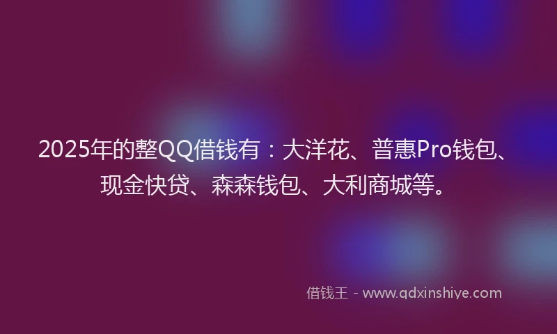 2025年的整QQ借钱有：大洋花、普惠Pro钱包、现金快贷、森森钱包、大利商城等。