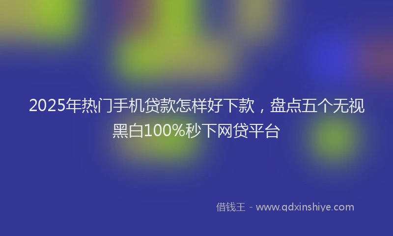 2025年热门手机贷款怎样好下款，盘点五个无视黑白100%秒下网贷平台
