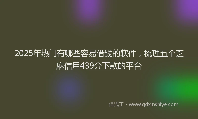2025年热门有哪些容易借钱的软件，梳理五个芝麻信用439分下款的平台