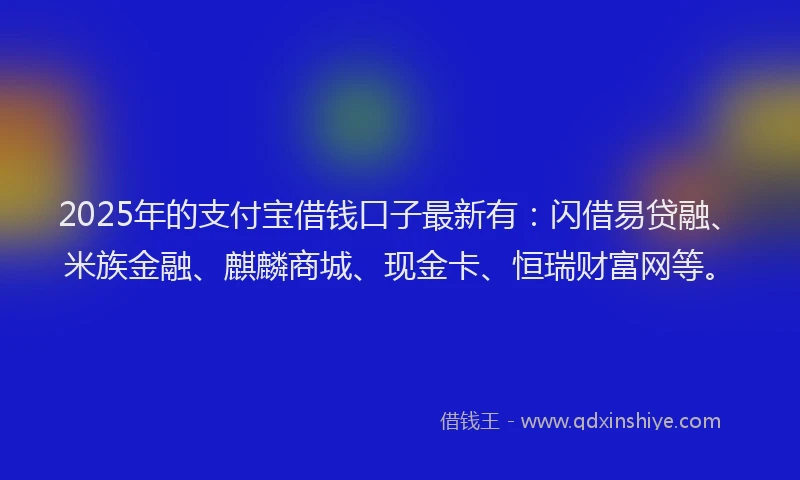 2025年的支付宝借钱口子最新有：闪借易贷融、米族金融、麒麟商城、现金卡、恒瑞财富网等。