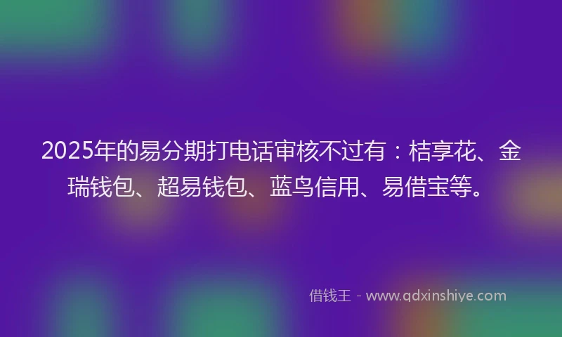 2025年的易分期打电话审核不过有：桔享花、金瑞钱包、超易钱包、蓝鸟信用、易借宝等。