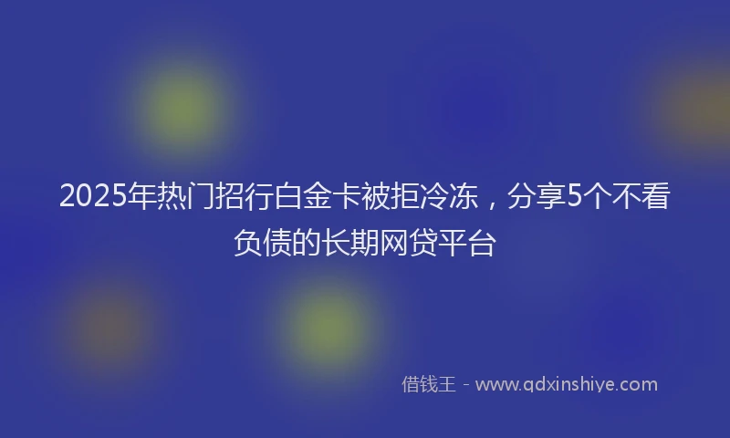 2025年热门招行白金卡被拒冷冻，分享5个不看负债的长期网贷平台