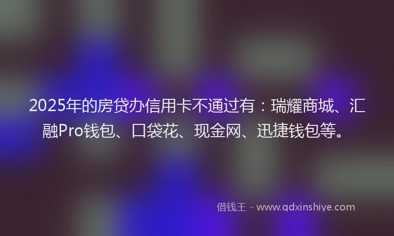 2025年的房贷办信用卡不通过有：瑞耀商城、汇融Pro钱包、口袋花、现金网、迅捷钱包等。