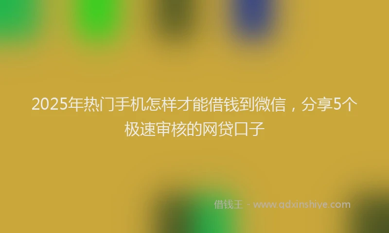 2025年热门手机怎样才能借钱到微信，分享5个极速审核的网贷口子