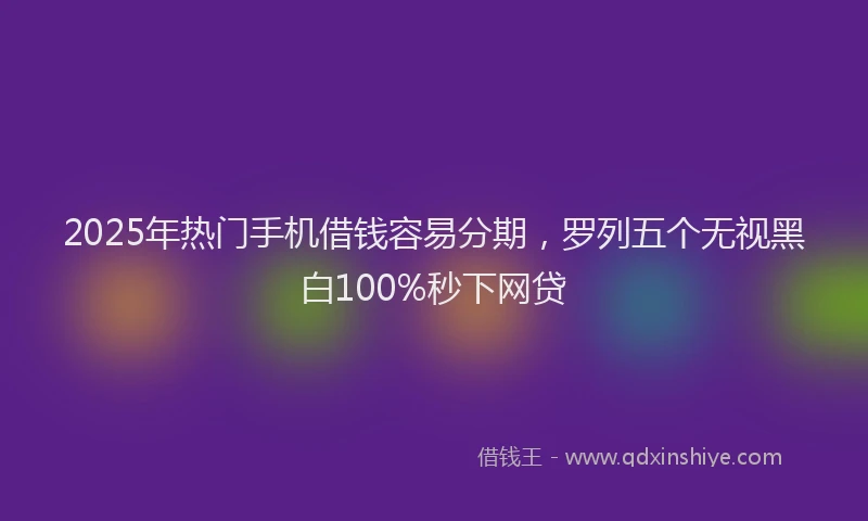 2025年热门手机借钱容易分期，罗列五个无视黑白100%秒下网贷