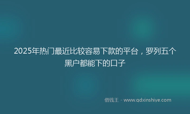 2025年热门最近比较容易下款的平台，罗列五个黑户都能下的口子