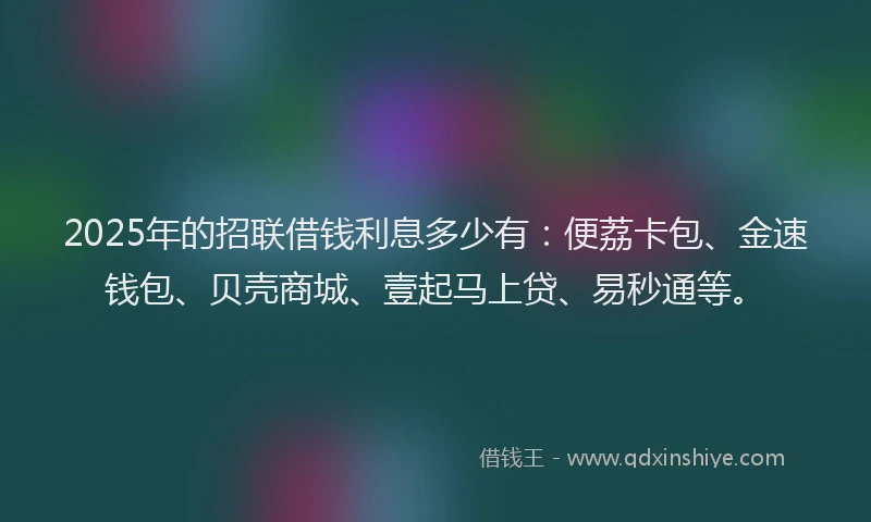 2025年的招联借钱利息多少有：便荔卡包、金速钱包、贝壳商城、壹起马上贷、易秒通等。