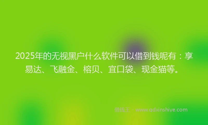 2025年的无视黑户什么软件可以借到钱呢有：享易达、飞融金、榕贝、宜口袋、现金猫等。