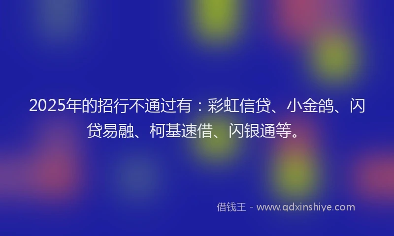 2025年的招行不通过有：彩虹信贷、小金鸽、闪贷易融、柯基速借、闪银通等。