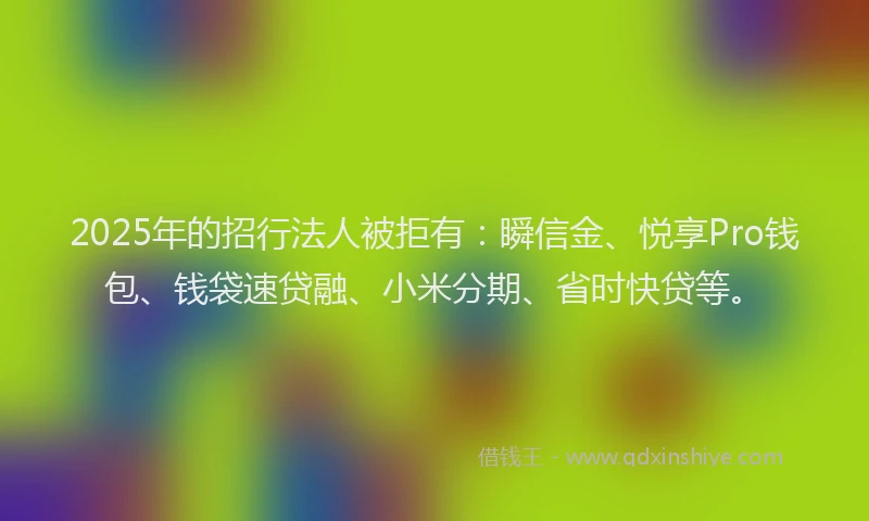 2025年的招行法人被拒有：瞬信金、悦享Pro钱包、钱袋速贷融、小米分期、省时快贷等。