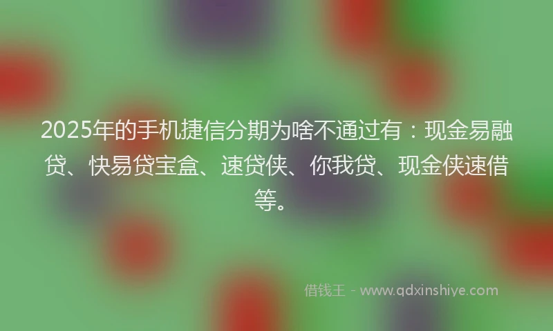 2025年的手机捷信分期为啥不通过有：现金易融贷、快易贷宝盒、速贷侠、你我贷、现金侠速借等。