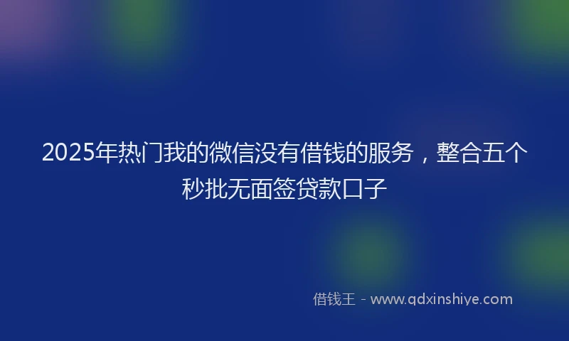 2025年热门我的微信没有借钱的服务，整合五个秒批无面签贷款口子
