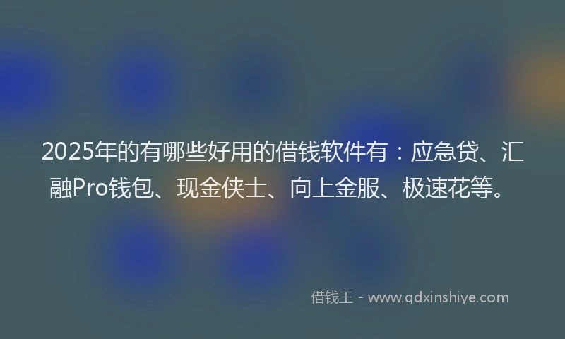 2025年的有哪些好用的借钱软件有：应急贷、汇融Pro钱包、现金侠士、向上金服、极速花等。