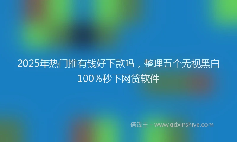 2025年热门推有钱好下款吗，整理五个无视黑白100%秒下网贷软件