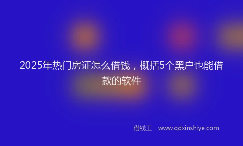2025年热门房证怎么借钱，概括5个黑户也能借款的软件