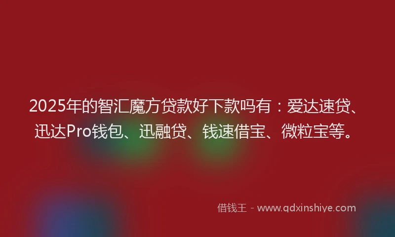 2025年的智汇魔方贷款好下款吗有：爱达速贷、迅达Pro钱包、迅融贷、钱速借宝、微粒宝等。