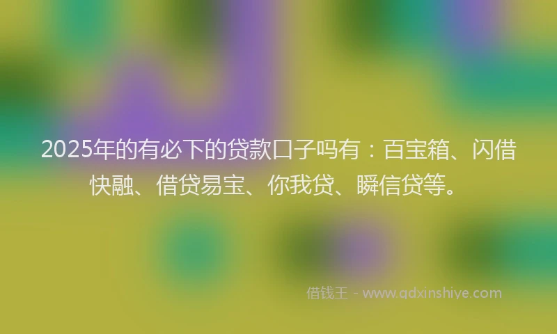 2025年的有必下的贷款口子吗有：百宝箱、闪借快融、借贷易宝、你我贷、瞬信贷等。