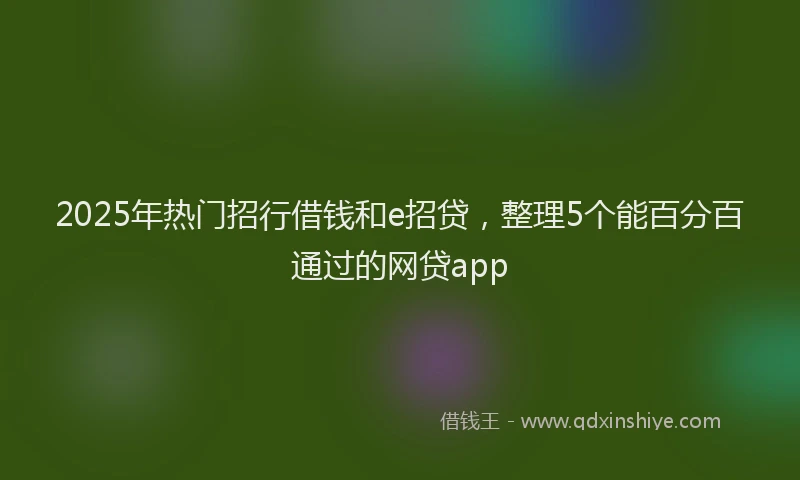 2025年热门招行借钱和e招贷，整理5个能百分百通过的网贷app
