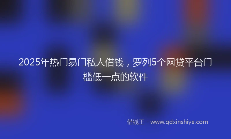 2025年热门易门私人借钱，罗列5个网贷平台门槛低一点的软件