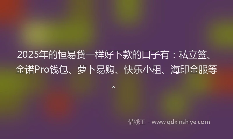 2025年的恒易贷一样好下款的口子有：私立签、金诺Pro钱包、萝卜易购、快乐小租、海印金服等。