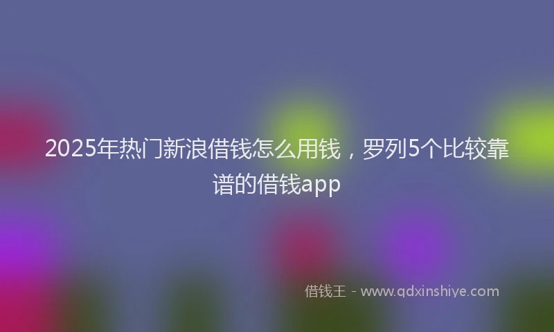 2025年热门新浪借钱怎么用钱，罗列5个比较靠谱的借钱app