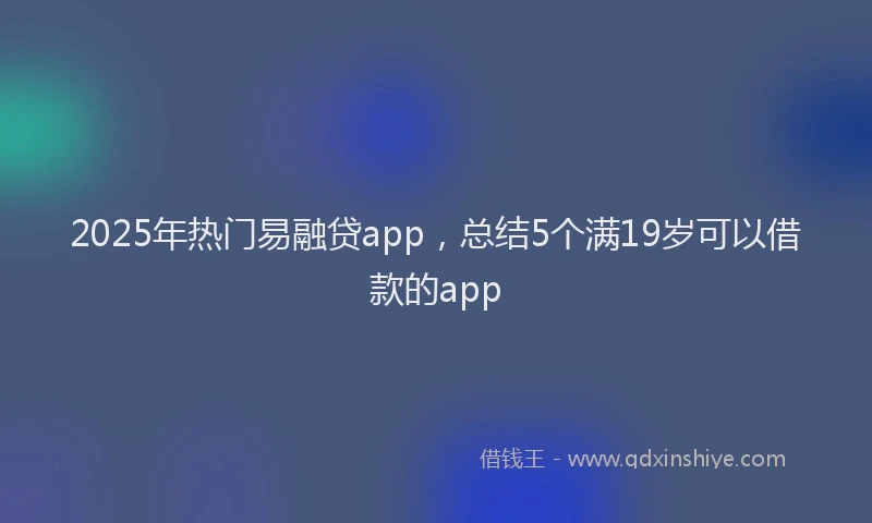 2025年热门易融贷app，总结5个满19岁可以借款的app
