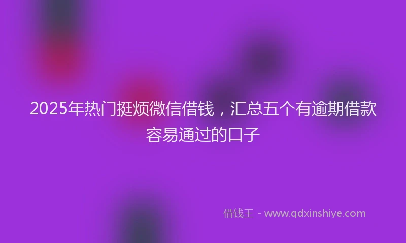 2025年热门挺烦微信借钱，汇总五个有逾期借款容易通过的口子