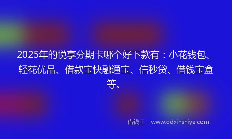 2025年的悦享分期卡哪个好下款有：小花钱包、轻花优品、借款宝快融通宝、信秒贷、借钱宝盒等。