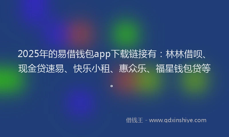2025年的易借钱包app下载链接有：林林借呗、现金贷速易、快乐小租、惠众乐、福星钱包贷等。