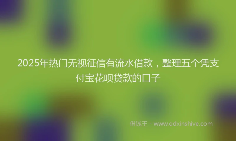2025年热门无视征信有流水借款，整理五个凭支付宝花呗贷款的口子