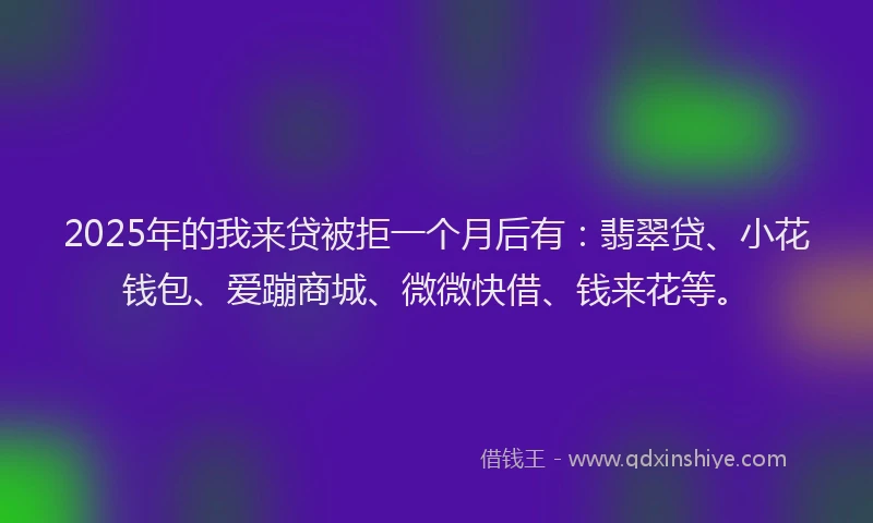 2025年的我来贷被拒一个月后有：翡翠贷、小花钱包、爱蹦商城、微微快借、钱来花等。